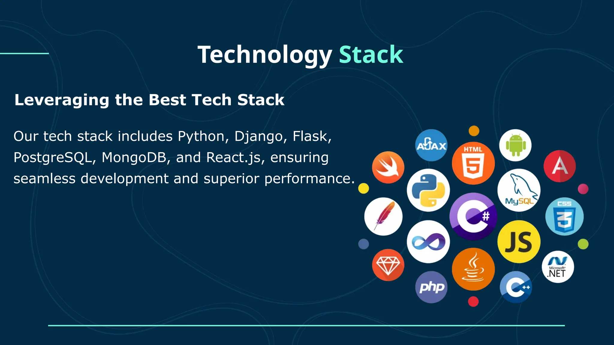 Leveraging the Best Tech Stack Technology Stack Our tech stack includes Python, Django, Flask, PostgreSQL, MongoDB, and React.js, ensuring seamless development and superior performance. 