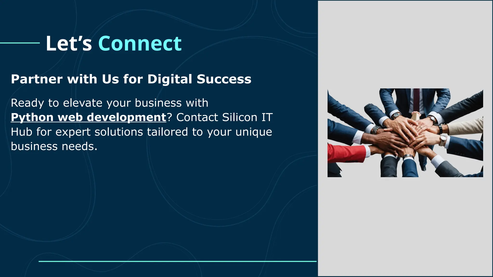 Let’s Connect Partner with Us for Digital Success Ready to elevate your business with Python web development? Contact Silicon IT Hub for expert solutions tailored to your unique business needs. 