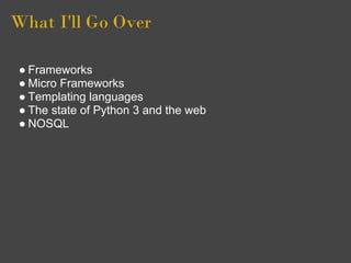 What I'll Go Over

● Frameworks
● Micro Frameworks
● Templating languages
● The state of Python 3 and the web
● NOSQL
 