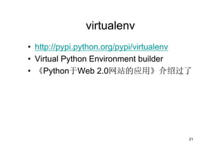 virtualenv
• http://pypi.python.org/pypi/virtualenv
• Virtual Python Environment builder
• 《Python于Web 2.0网站的应用》介绍过了




                                       21
 