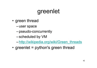greenlet
• green thread
  – user space
  – pseudo-concurrently
  – scheduled by VM
  – http://wikipedia.org/wiki/Green_threads
• greenlet = python's green thread


                                              42
 