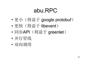 abu.RPC
•   更小（得益于 google protobuf）
•   更快（得益于 libevent）
•   同步API（利益于 greenlet）
•   并行管线
•   双向调用

                              49
 