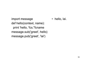 import message                • hello, lai.
def hello(context, name):
 print 'hello, %s.'%name
message.sub('greet', hello)
message.pub('greet', 'lai')




                                              53
 
