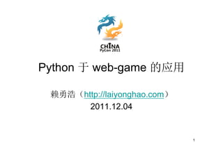 Python 于 web-game 的应用

 赖勇浩（http://laiyonghao.com）
       2011.12.04


                              1
 