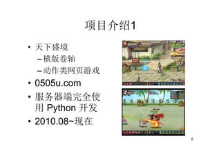 项目介绍1
• 天下盛境
  – 横版卷轴
  – 动作类网页游戏
• 0505u.com
• 服务器端完全使
  用 Python 开发
• 2010.08~现在
                  5
 