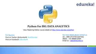 Python For BIG DATA ANALYTICS 
View Mastering Python course details at http://www.edureka.co/python 
For Queries: 
Post on Twitter @edurekaIN: #askEdureka 
Post on Facebook /edurekaIN 
For more details please contact us: 
US : 1800 275 9730 (toll free) 
INDIA : +91 88808 62004 
Email Us : sales@edureka.co 
 