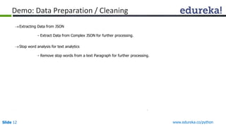 Slide 12 www.edureka.co/python
Demo: Data Preparation / Cleaning
Extracting Data from JSON
- Extract Data from Complex JSON for further processing.
Stop word analysis for text analytics
- Remove stop words from a text Paragraph for further processing.
 