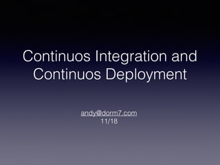 Continuos Integration and 
Continuos Deployment 
andy@dorm7.com 
11/18 
 