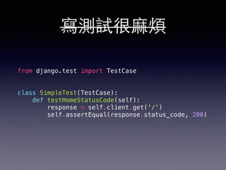 寫測試很⿇麻煩 
from django.test import TestCase 
class SimpleTest(TestCase): 
def testHomeStatusCode(self): 
response = self.client.get('/') 
self.assertEqual(response.status_code, 200) 
 