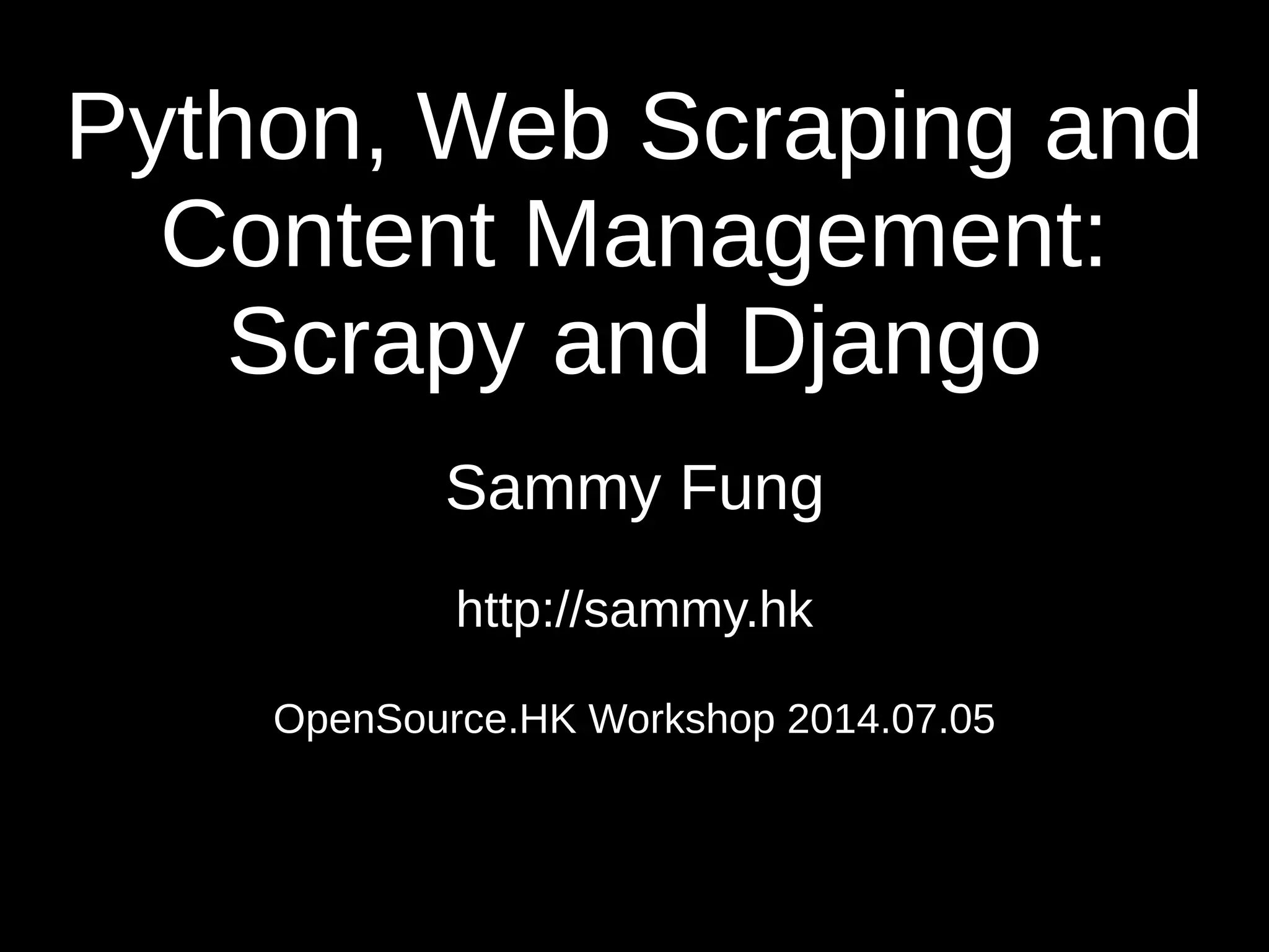 Python, Web Scraping and Content Management: Scrapy and Django Sammy Fung http://sammy.hk OpenSource.HK Workshop 2014.07.05 