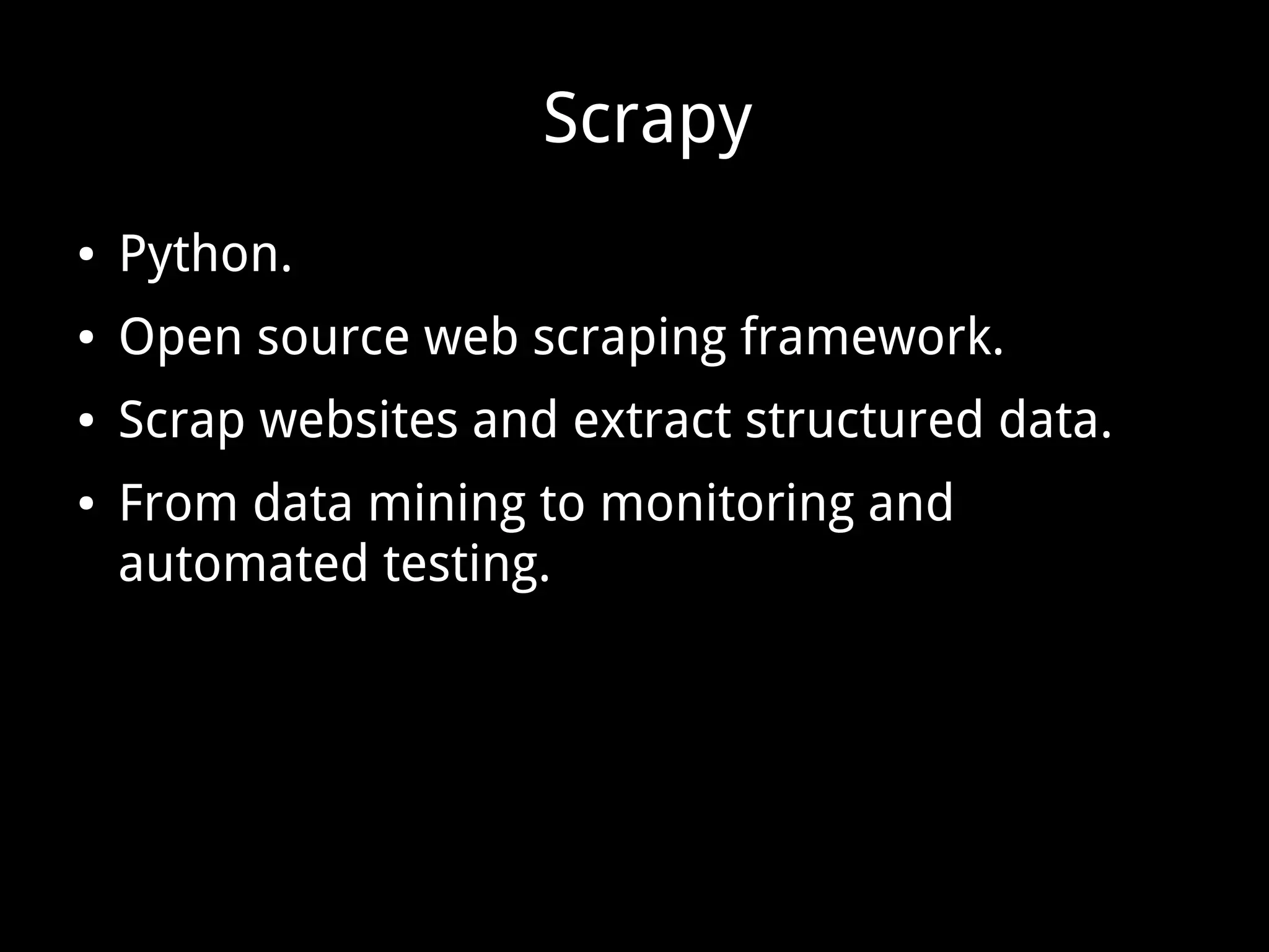 Scrapy ● Python. ● Open source web scraping framework. ● Scrap websites and extract structured data. ● From data mining to monitoring and automated testing. 
