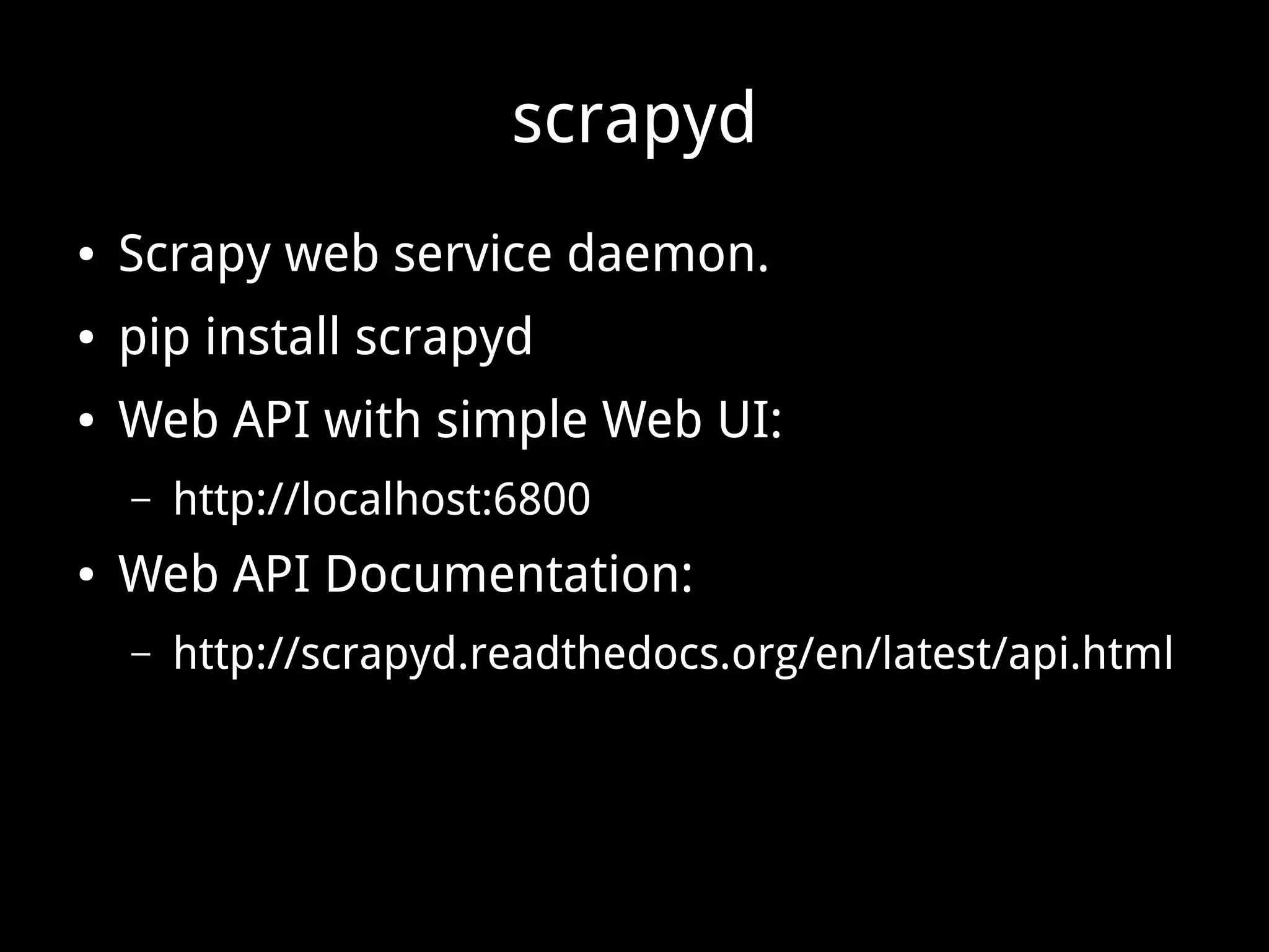 scrapyd ● Scrapy web service daemon. ● pip install scrapyd ● Web API with simple Web UI: – http://localhost:6800 ● Web API Documentation: – http://scrapyd.readthedocs.org/en/latest/api.html 
