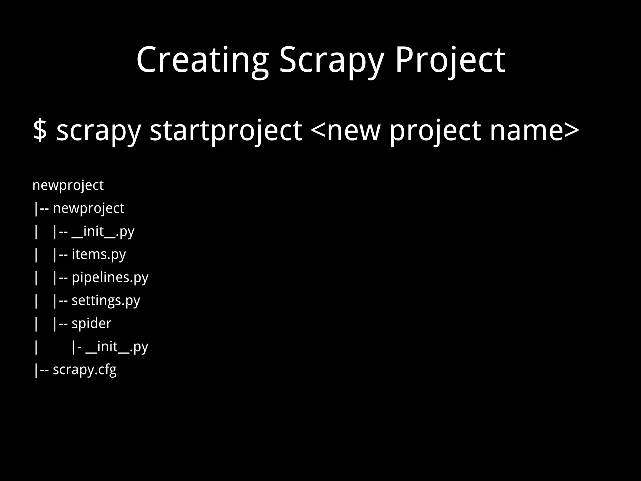 Creating Scrapy Project $ scrapy startproject <new project name> newproject |-- newproject | |-- __init__.py | |-- items.py | |-- pipelines.py | |-- settings.py | |-- spider | |- __init__.py |-- scrapy.cfg 