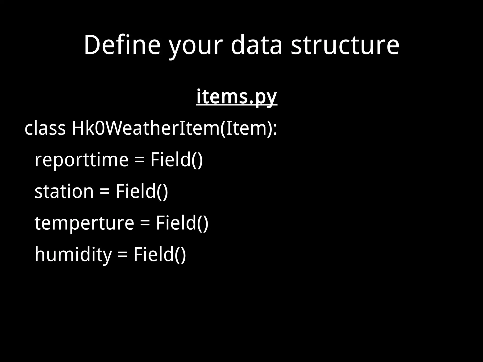 Define your data structure items.py class Hk0WeatherItem(Item): reporttime = Field() station = Field() temperture = Field() humidity = Field() 