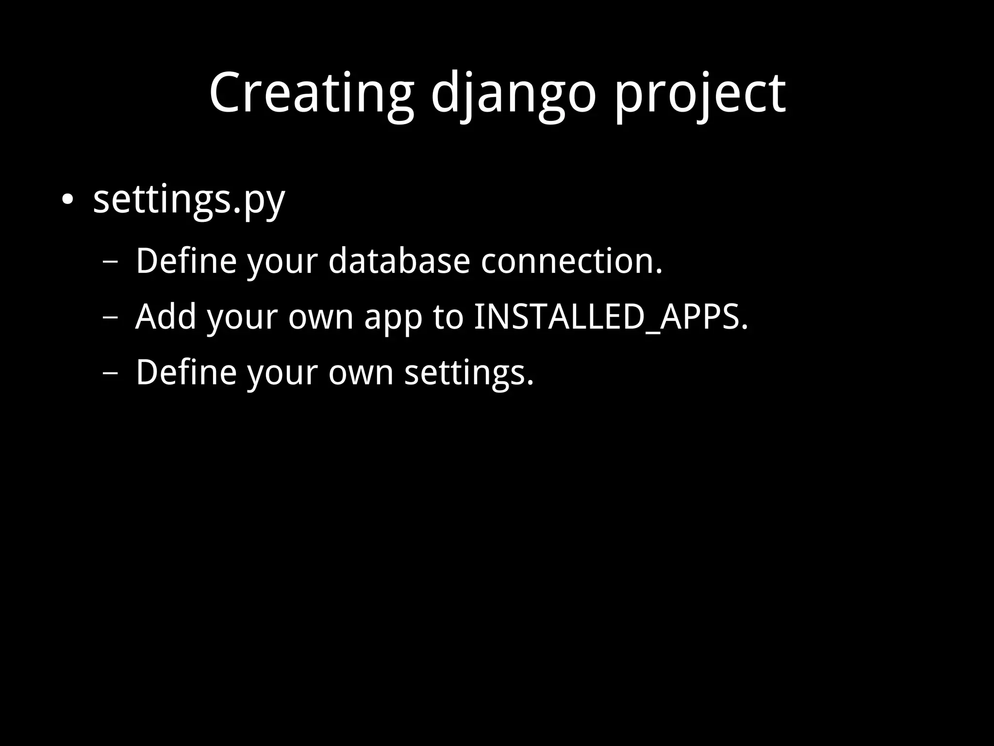 Creating django project ● settings.py – Define your database connection. – Add your own app to INSTALLED_APPS. – Define your own settings. 