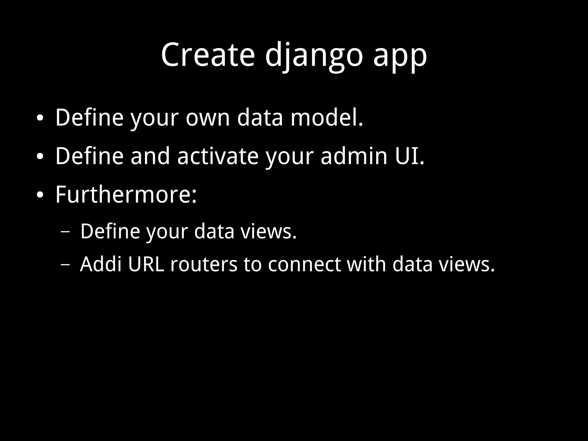 Create django app ● Define your own data model. ● Define and activate your admin UI. ● Furthermore: – Define your data views. – Addi URL routers to connect with data views. 