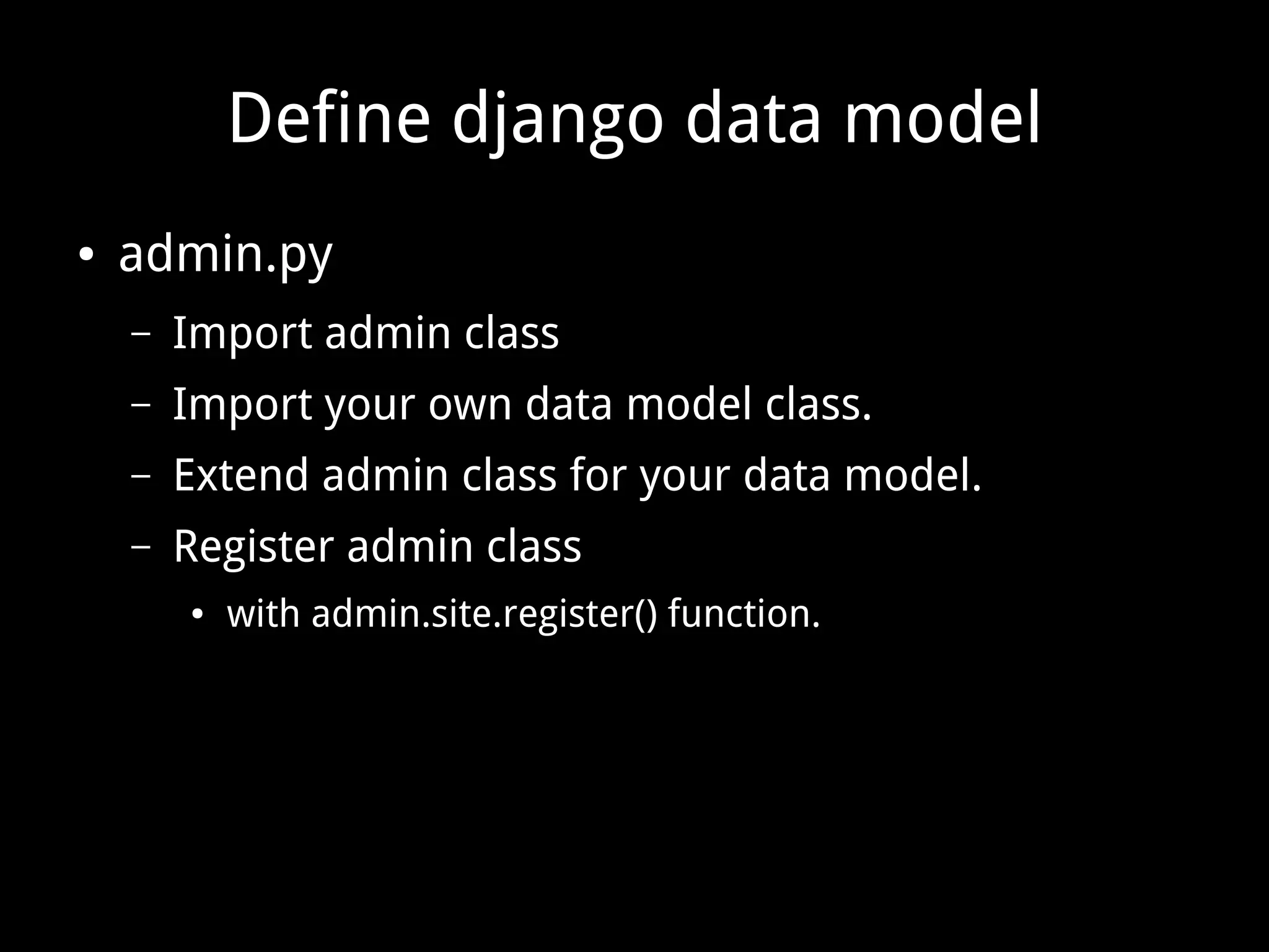 Define django data model ● admin.py – Import admin class – Import your own data model class. – Extend admin class for your data model. – Register admin class ● with admin.site.register() function. 