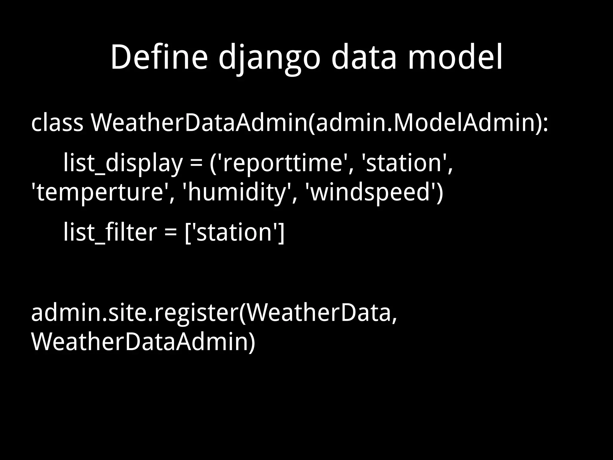 Define django data model class WeatherDataAdmin(admin.ModelAdmin): list_display = ('reporttime', 'station', 'temperture', 'humidity', 'windspeed') list_filter = ['station'] admin.site.register(WeatherData, WeatherDataAdmin) 