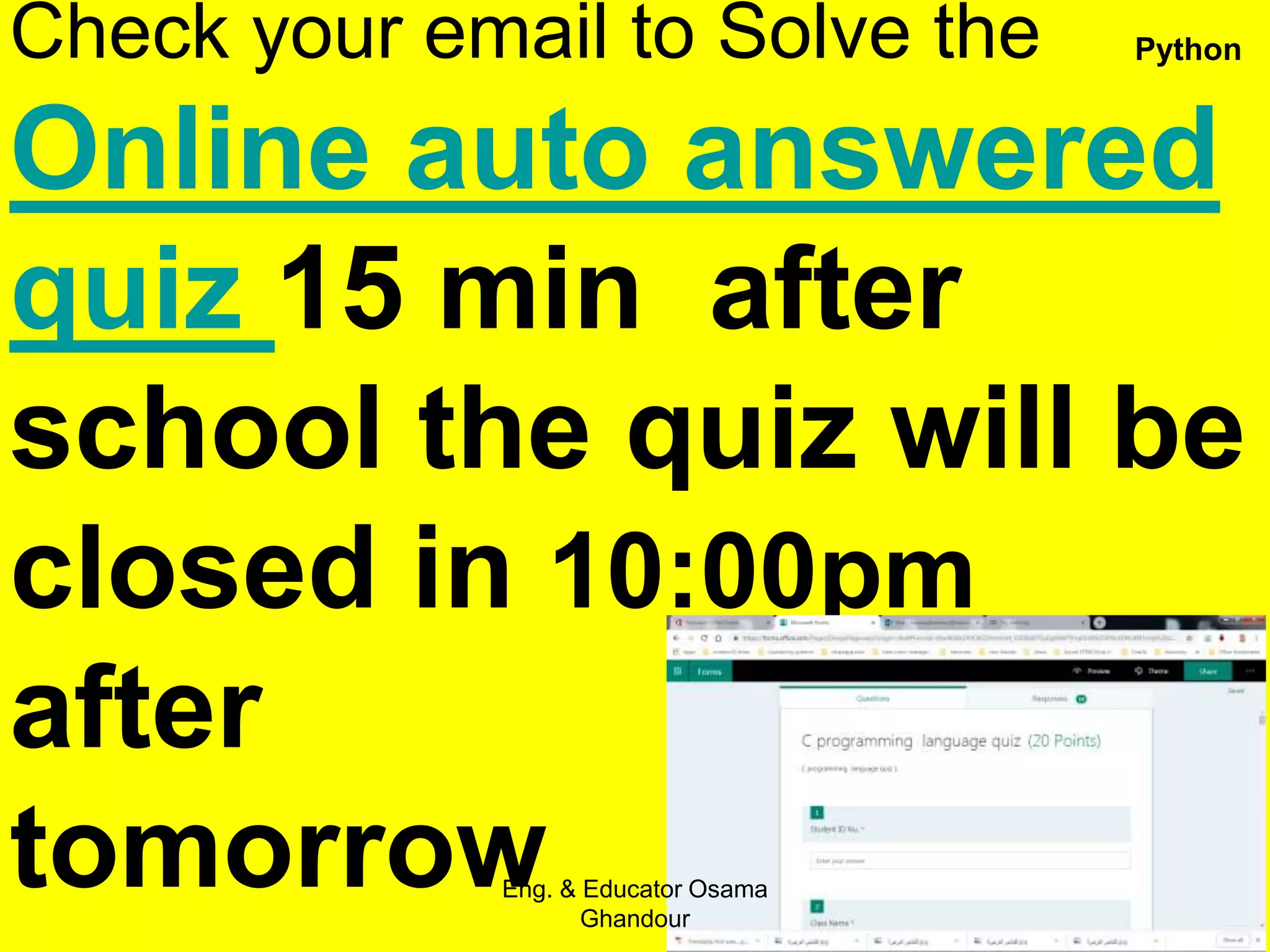 Check your email to Solve the
Online auto answered
quiz 15 min after
school the quiz will be
closed in 10:00pm
after
tomorrow
Eng. & Educator Osama
Ghandour
Python
 