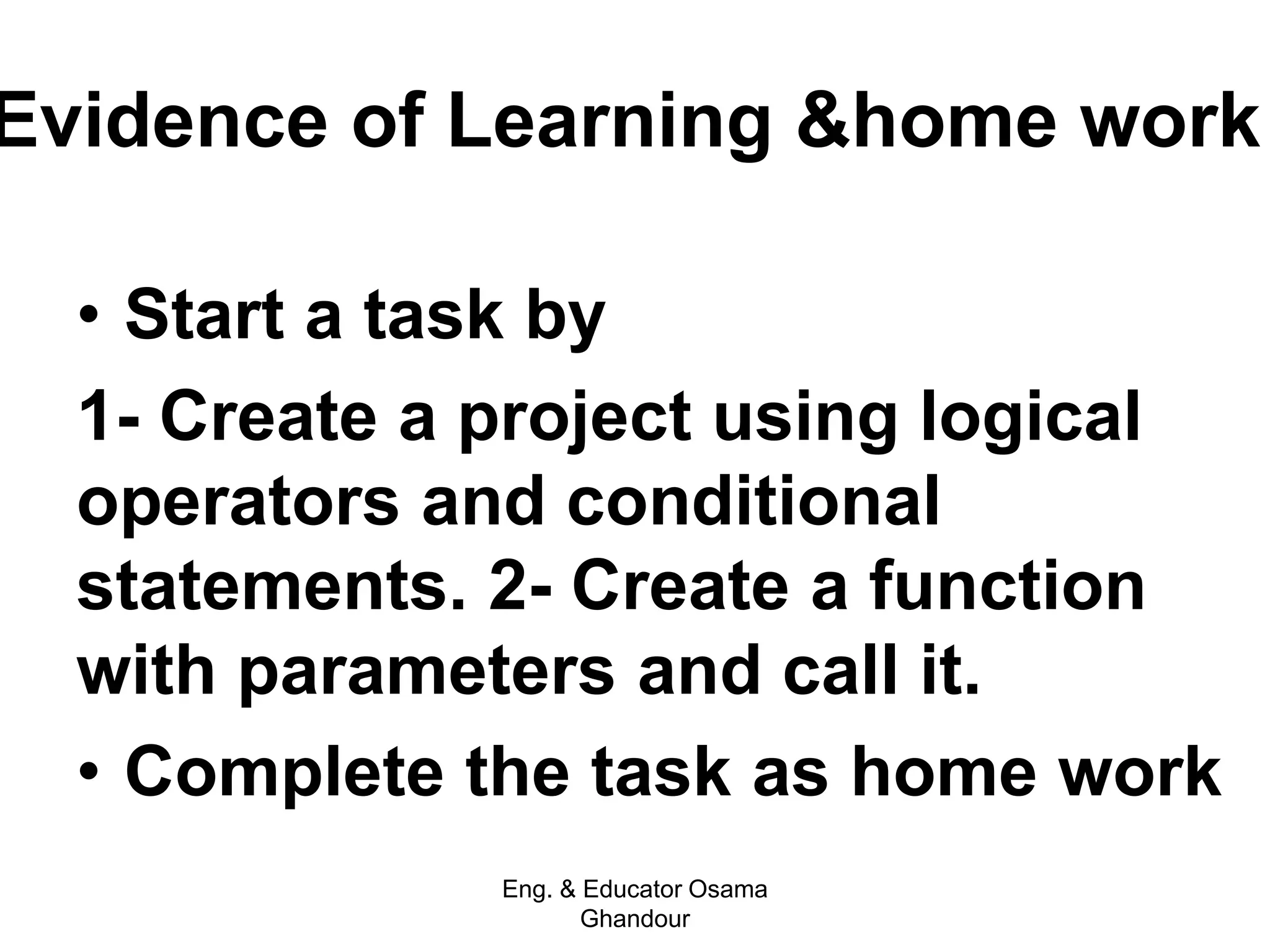 Evidence of Learning &home work
• Start a task by
1- Create a project using logical
operators and conditional
statements. 2- Create a function
with parameters and call it.
• Complete the task as home work
Eng. & Educator Osama
Ghandour
 