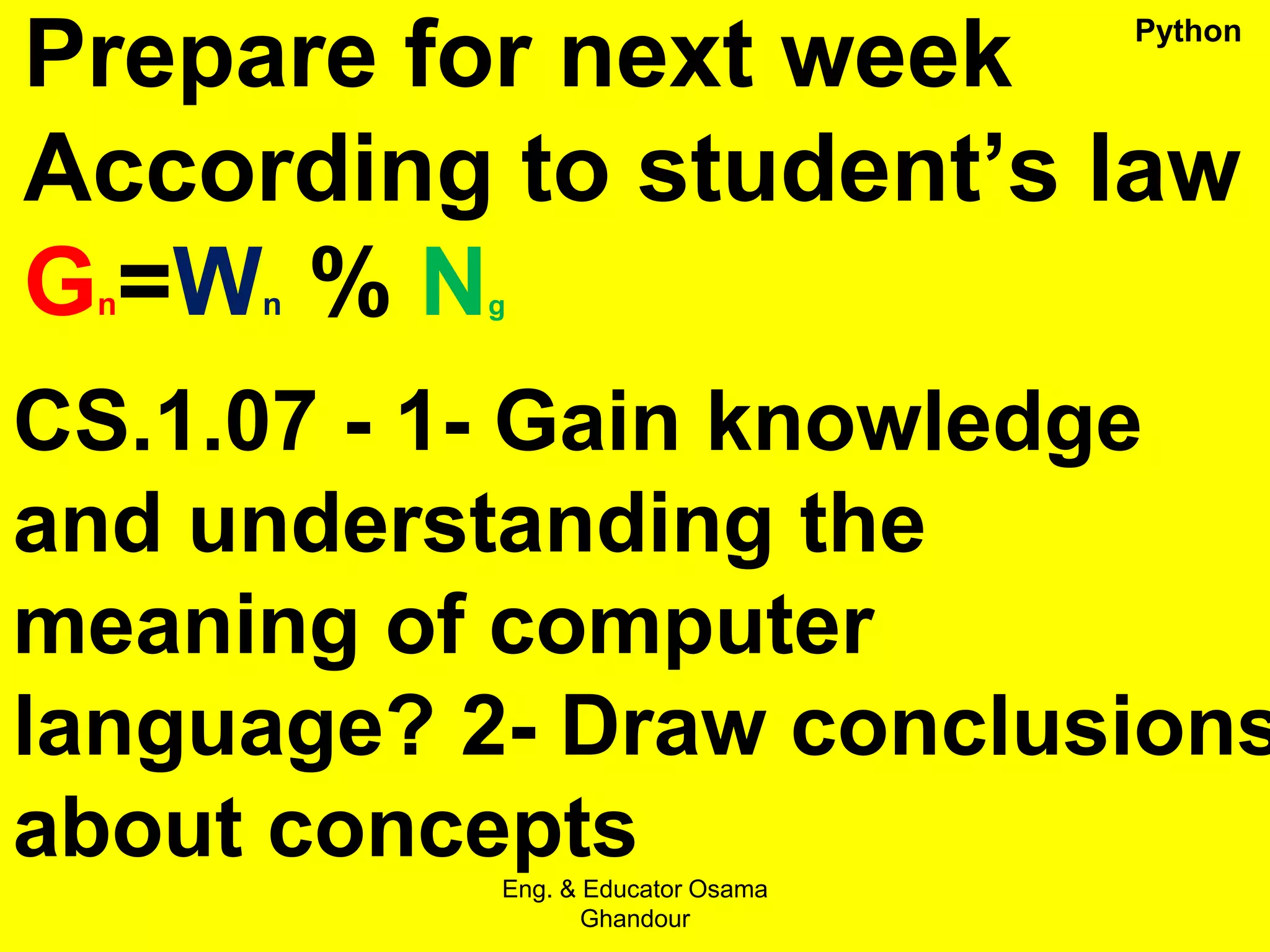 Prepare for next week
According to student’s law
Gn=Wn % Ng
CS.1.07 - 1- Gain knowledge
and understanding the
meaning of computer
language? 2- Draw conclusions
about concepts
Eng. & Educator Osama
Ghandour
Python
 