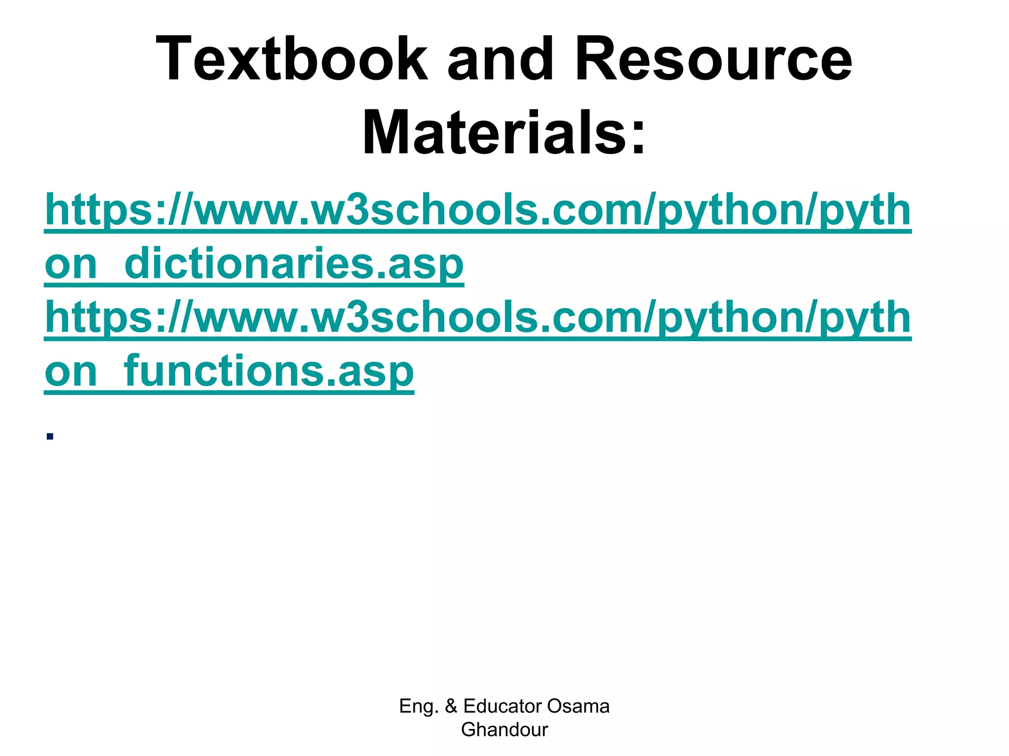 Textbook and Resource
Materials:
https://www.w3schools.com/python/pyth
on_dictionaries.asp
https://www.w3schools.com/python/pyth
on_functions.asp
.
Eng. & Educator Osama
Ghandour
 