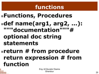 functions
Functions, Procedures
def name(arg1, arg2, ...):
"""documentation"""#
optional doc string
statements
return # from procedure
return expression # from
function
29
Eng. & Educator Osama
Ghandour
 