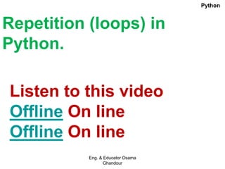 Repetition (loops) in
Python.
Listen to this video
Offline On line
Offline On line
Eng. & Educator Osama
Ghandour
Python
 