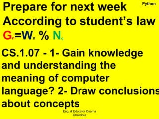 Prepare for next week
According to student’s law
Gn=Wn % Ng
CS.1.07 - 1- Gain knowledge
and understanding the
meaning of computer
language? 2- Draw conclusions
about concepts
Eng. & Educator Osama
Ghandour
Python
 