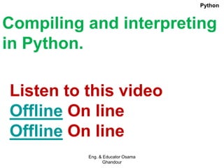 Compiling and interpreting
in Python.
Listen to this video
Offline On line
Offline On line
Eng. & Educator Osama
Ghandour
Python
 