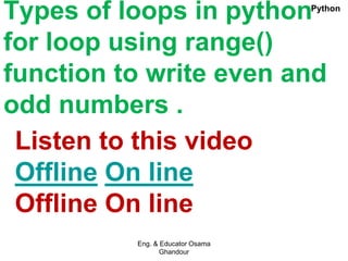 Types of loops in python
for loop using range()
function to write even and
odd numbers .
Listen to this video
Offline On line
Offline On line
Eng. & Educator Osama
Ghandour
Python
 