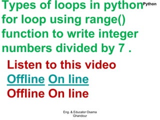 Types of loops in python
for loop using range()
function to write integer
numbers divided by 7 .
Listen to this video
Offline On line
Offline On line
Eng. & Educator Osama
Ghandour
Python
 