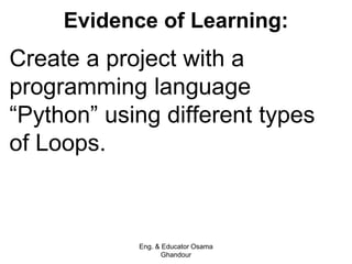Evidence of Learning:
Create a project with a
programming language
“Python” using different types
of Loops.
Eng. & Educator Osama
Ghandour
 