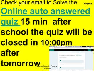 Check your email to Solve the
Online auto answered
quiz 15 min after
school the quiz will be
closed in 10:00pm
after
tomorrow
Eng. & Educator Osama
Ghandour
Python
 