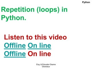 Repetition (loops) in
Python.
Listen to this video
Offline On line
Offline On line
Eng. & Educator Osama
Ghandour
Python
 