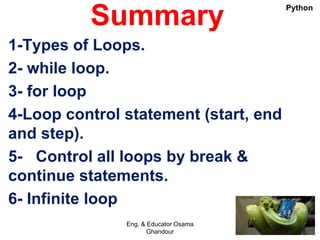 Summary
1-Types of Loops.
2- while loop.
3- for loop
4-Loop control statement (start, end
and step).
5- Control all loops by break &
continue statements.
6- Infinite loop
Eng. & Educator Osama
Ghandour
Python
 