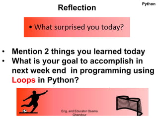 Reflection
• Mention 2 things you learned today
• What is your goal to accomplish in
next week end in programming using
Loops in Python?
Eng. and Educator Osama
Ghandour
Python
 