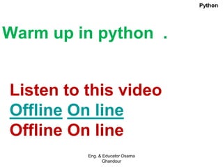 Warm up in python .
Listen to this video
Offline On line
Offline On line
Eng. & Educator Osama
Ghandour
Python
 