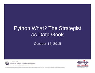 The opinions expressed are those of the presenter and do not necessarily state or reflect the views of SHSMD or the AHA. © 2015 Society for Healthcare Strategy & Market Development
Python What? The Strategist
as Data Geek
October 14, 2015
 