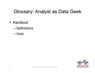 Glossary: Analyst as Data Geek
• Handout 
–Definitions
–Uses
25 Source: Stratasan & LifePoint Health, 2015
 