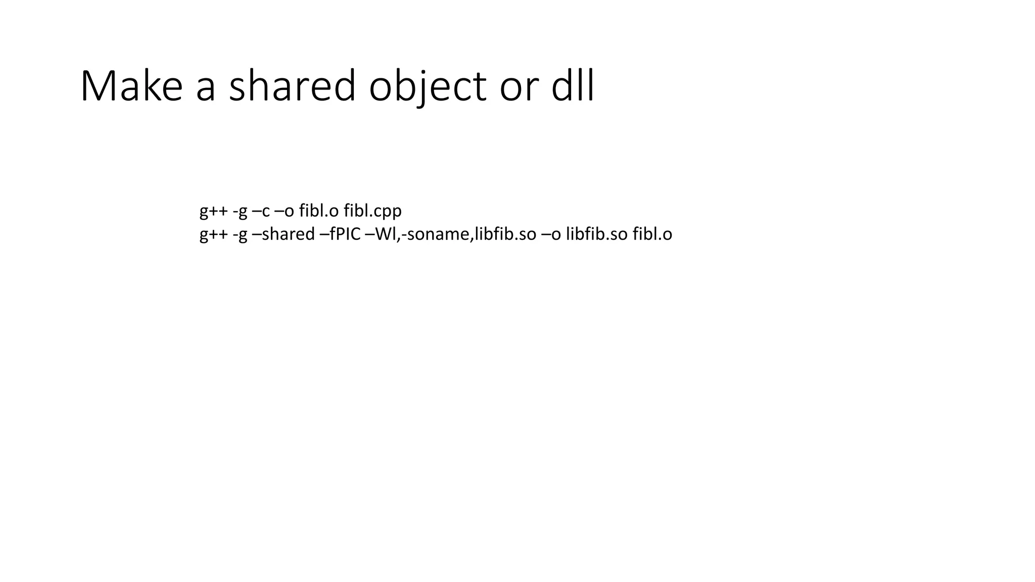 Make a shared object or dll
g++ -g –c –o fibl.o fibl.cpp
g++ -g –shared –fPIC –Wl,-soname,libfib.so –o libfib.so fibl.o
 