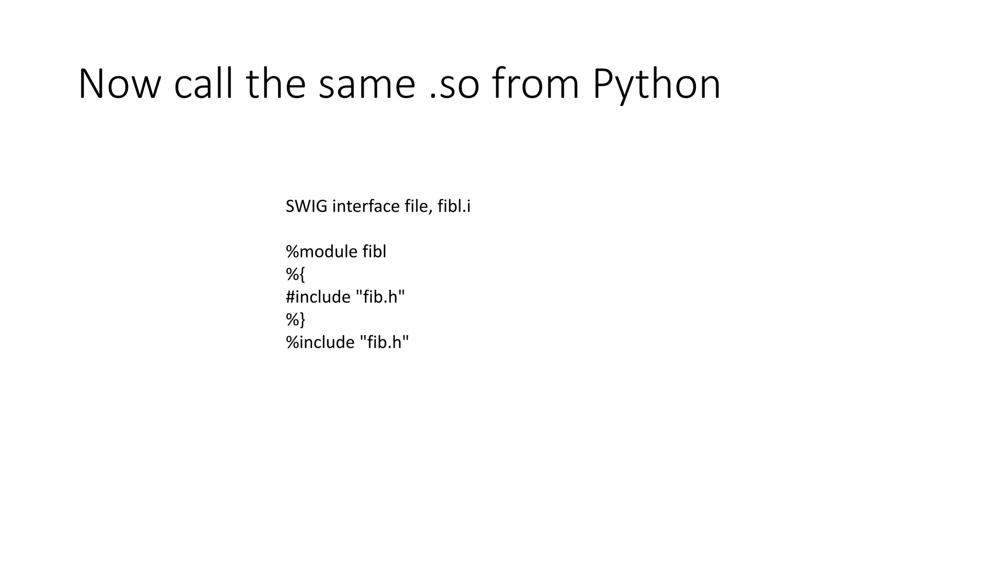 Now call the same .so from Python
SWIG interface file, fibl.i
%module fibl
%{
#include "fib.h"
%}
%include "fib.h"
 