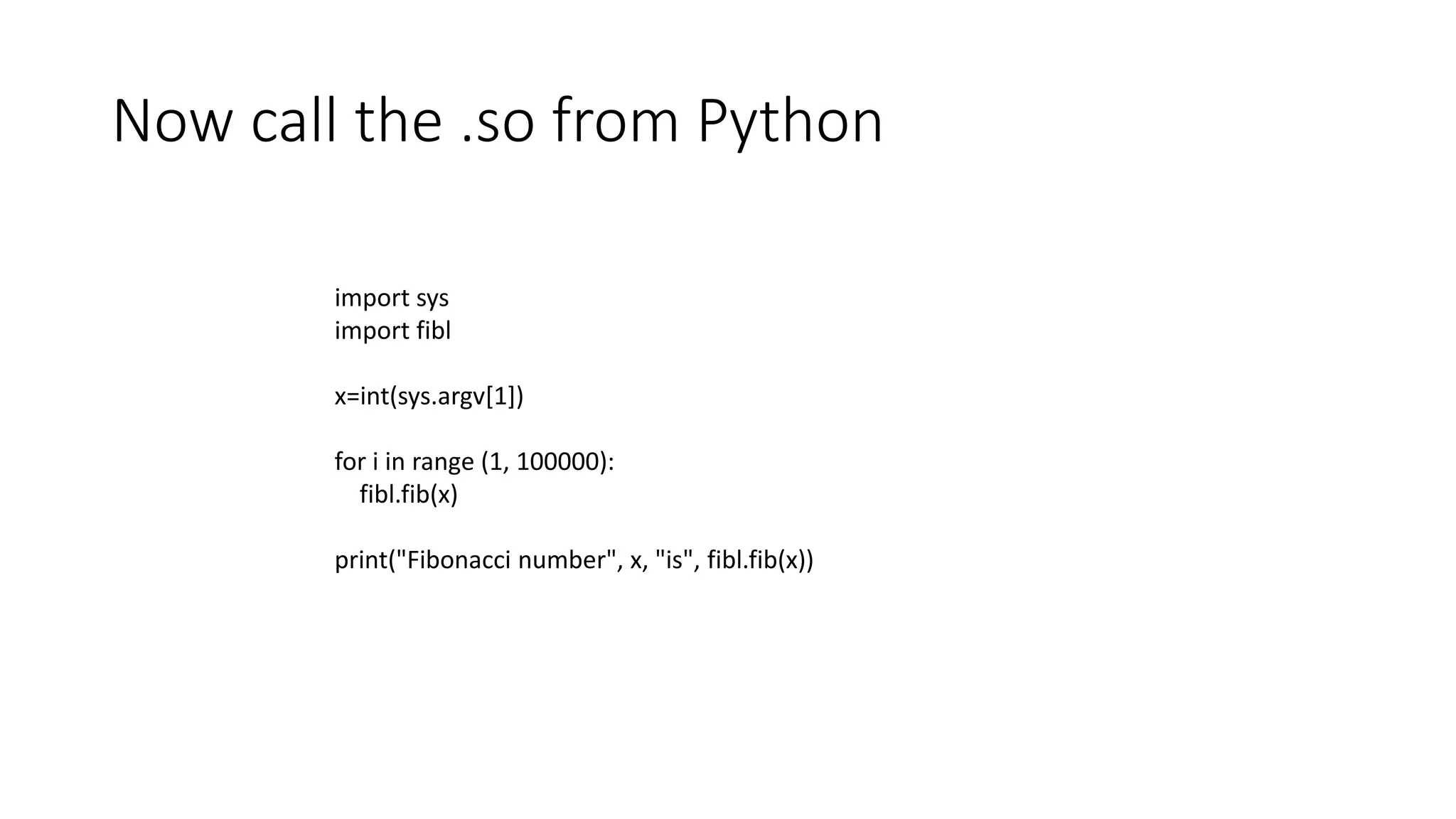 Now call the .so from Python
import sys
import fibl
x=int(sys.argv[1])
for i in range (1, 100000):
fibl.fib(x)
print("Fibonacci number", x, "is", fibl.fib(x))
 