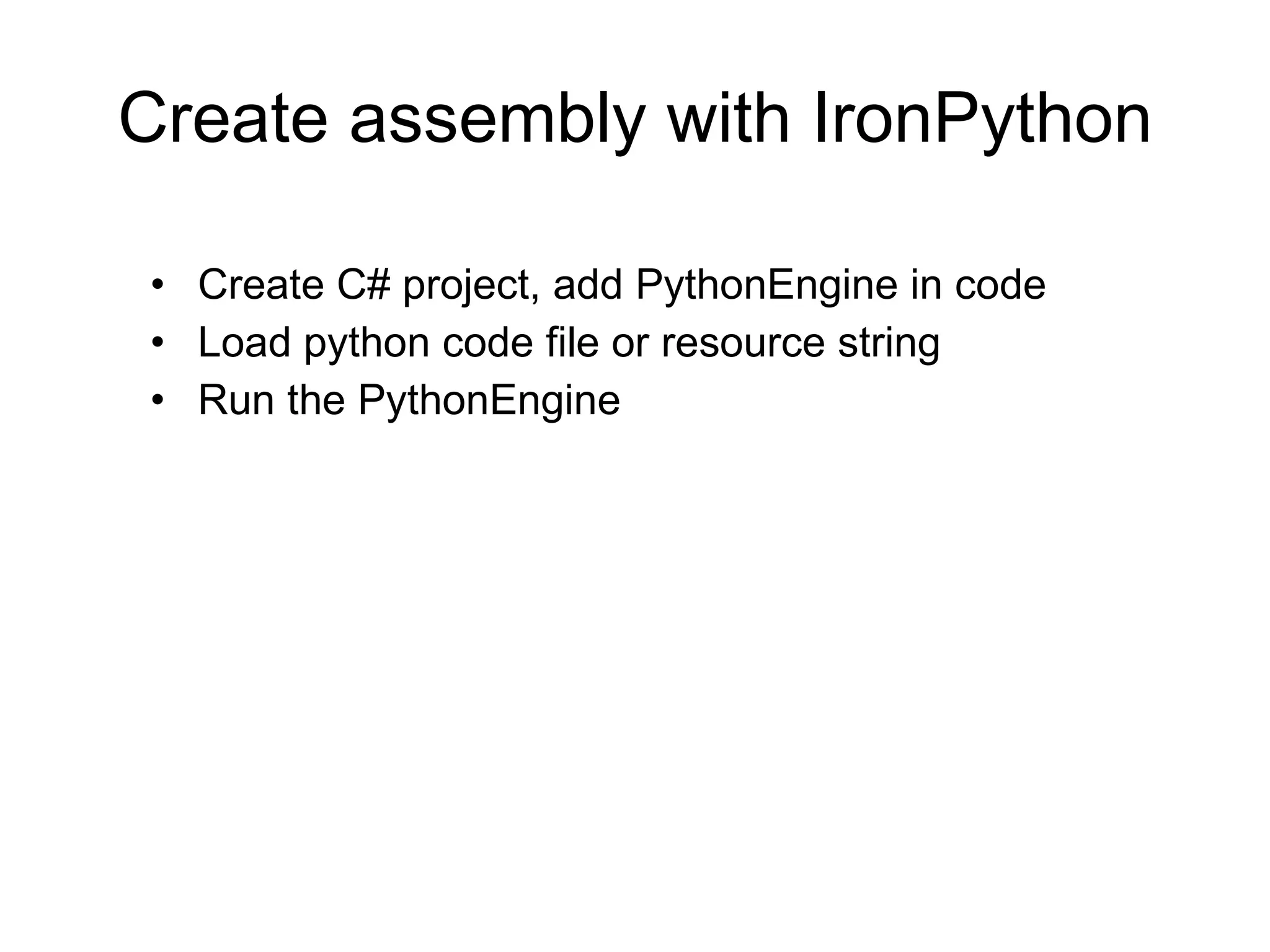 Create assembly with IronPython Create C# project, add PythonEngine in code Load python code file or resource string Run the PythonEngine 