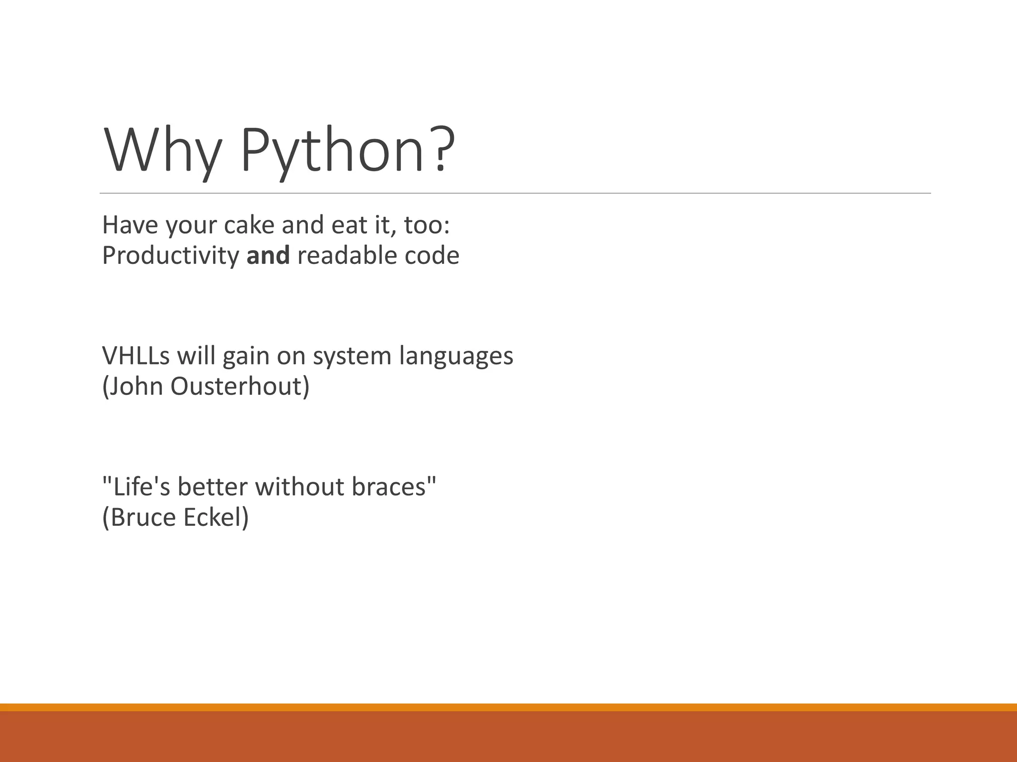 Why Python?
Have your cake and eat it, too:
Productivity and readable code
VHLLs will gain on system languages
(John Ousterhout)
"Life's better without braces"
(Bruce Eckel)
 