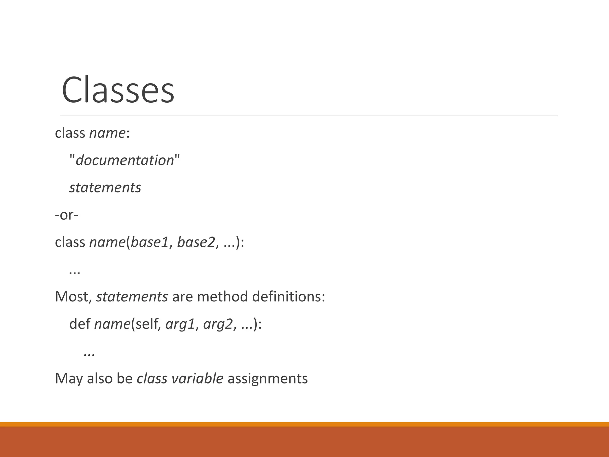 Classes
class name:
"documentation"
statements
-or-
class name(base1, base2, ...):
...
Most, statements are method definitions:
def name(self, arg1, arg2, ...):
...
May also be class variable assignments
 