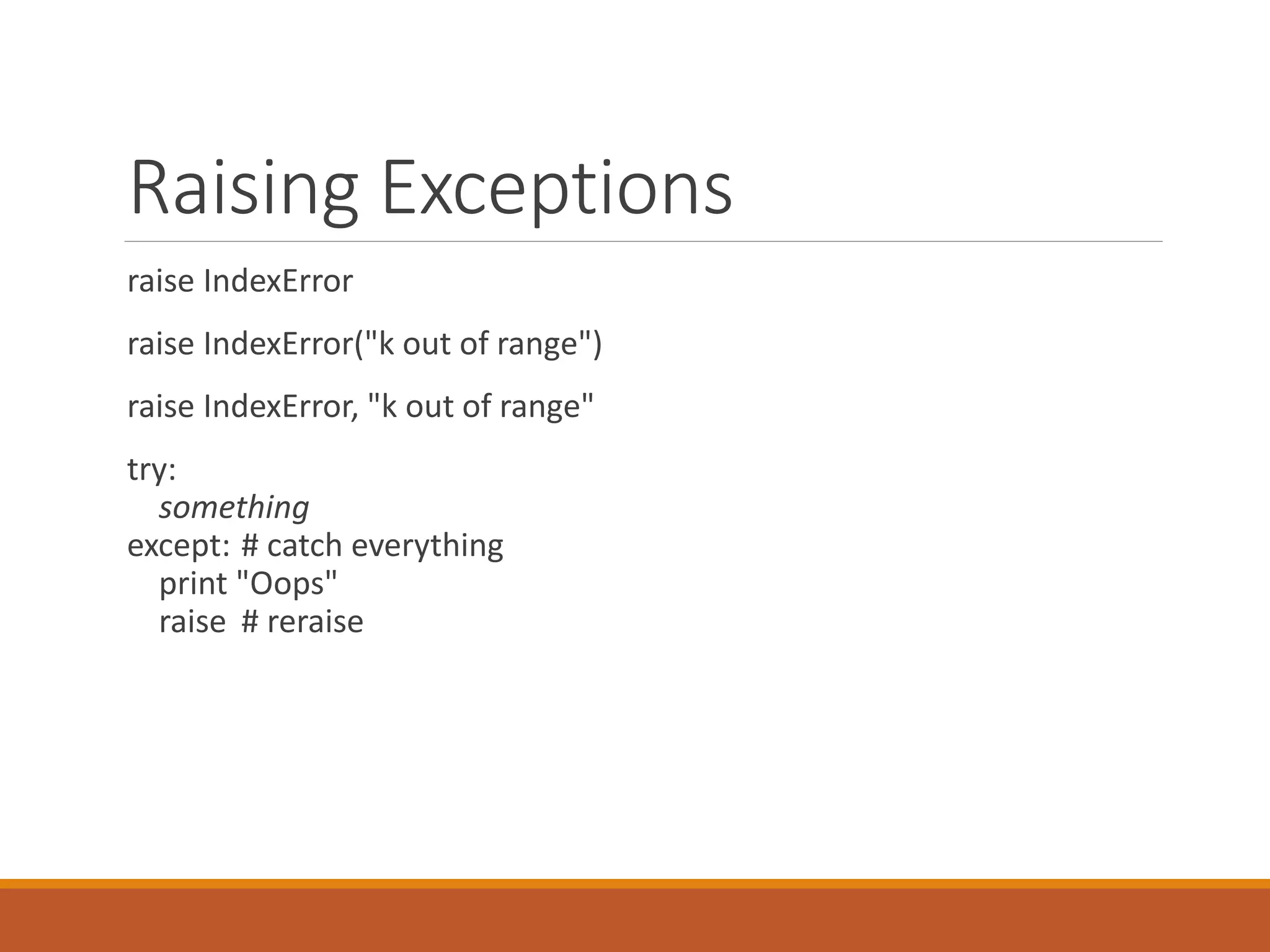 Raising Exceptions
raise IndexError
raise IndexError("k out of range")
raise IndexError, "k out of range"
try:
something
except: # catch everything
print "Oops"
raise # reraise
 