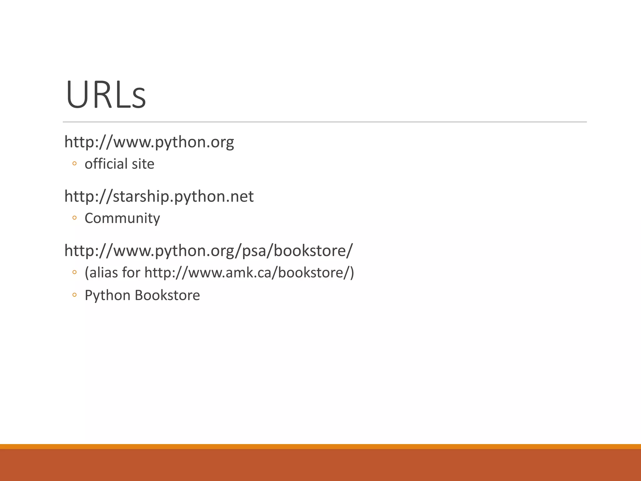 URLs
http://www.python.org
◦ official site
http://starship.python.net
◦ Community
http://www.python.org/psa/bookstore/
◦ (alias for http://www.amk.ca/bookstore/)
◦ Python Bookstore
 
