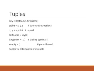 Tuples
key = (lastname, firstname)
point = x, y, z # parentheses optional
x, y, z = point # unpack
lastname = key[0]
singleton = (1,) # trailing comma!!!
empty = () # parentheses!
tuples vs. lists; tuples immutable
 