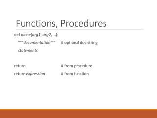 Functions, Procedures
def name(arg1, arg2, ...):
"""documentation""" # optional doc string
statements
return # from procedure
return expression # from function
 